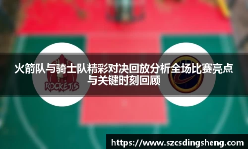 火箭队与骑士队精彩对决回放分析全场比赛亮点与关键时刻回顾