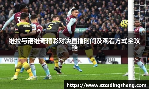 维拉与诺维奇精彩对决直播时间及观看方式全攻略